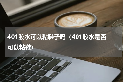 401胶水可以粘鞋子吗（401胶水是否可以粘鞋）