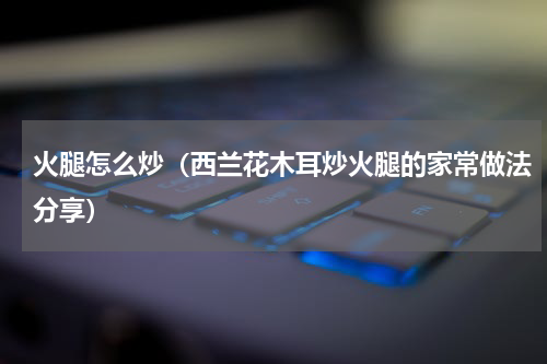 火腿怎么炒（西兰花木耳炒火腿的家常做法分享）