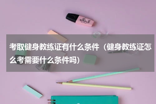 考取健身教练证有什么条件（健身教练证怎么考需要什么条件吗）