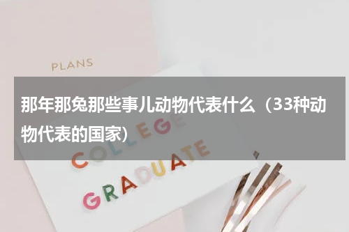 那年那兔那些事儿动物代表什么（33种动物代表的国家）