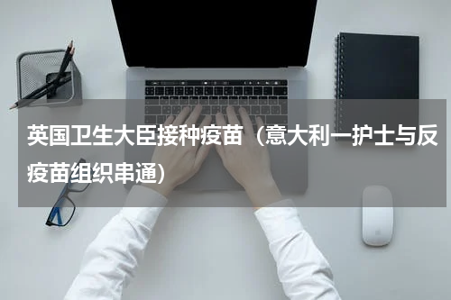 英国卫生大臣接种疫苗（意大利一护士与反疫苗组织串通）