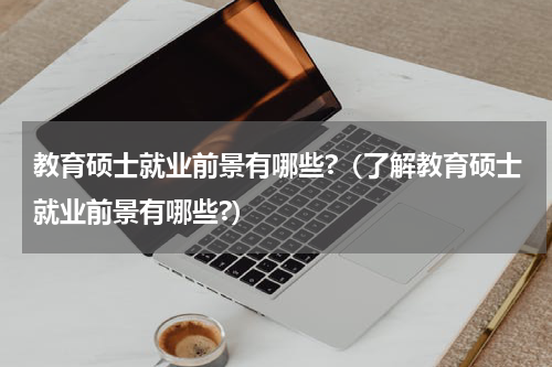 教育硕士就业前景有哪些?（了解教育硕士就业前景有哪些?）