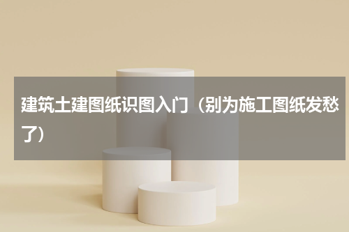 建筑土建图纸识图入门（别为施工图纸发愁了）