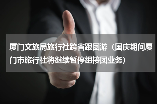 厦门文旅局旅行社跨省跟团游（国庆期间厦门市旅行社将继续暂停组接团业务）