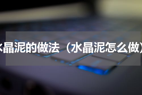 水晶泥的做法（水晶泥怎么做）