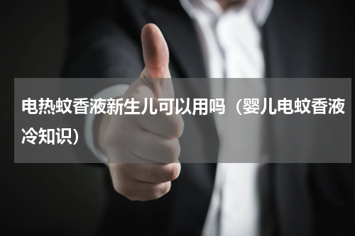 电热蚊香液新生儿可以用吗（婴儿电蚊香液冷知识）