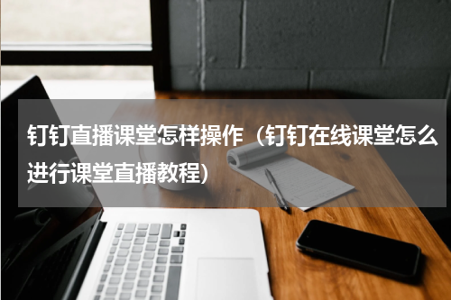钉钉直播课堂怎样操作（钉钉在线课堂怎么进行课堂直播教程）