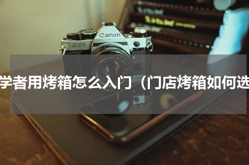初学者用烤箱怎么入门（门店烤箱如何选）