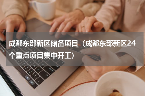 成都东部新区储备项目（成都东部新区24个重点项目集中开工）