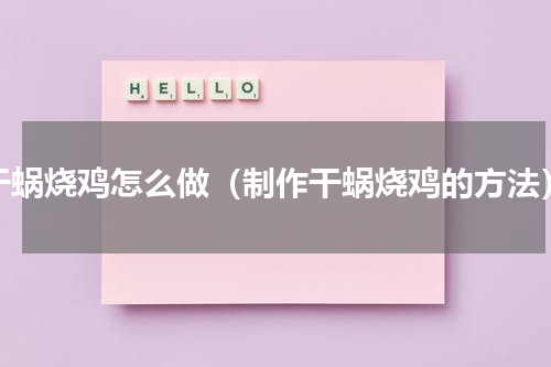 干蜗烧鸡怎么做（制作干蜗烧鸡的方法）