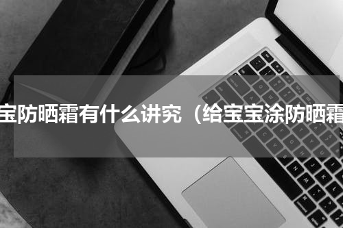 宝宝防晒霜有什么讲究（给宝宝涂防晒霜）