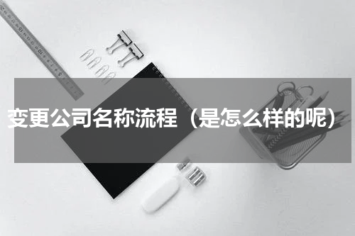 变更公司名称流程（是怎么样的呢）