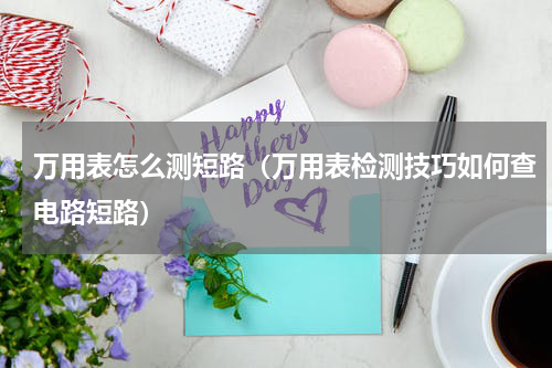 万用表怎么测短路（万用表检测技巧如何查电路短路）