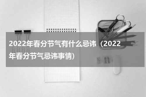 2022年春分节气有什么忌讳（2022年春分节气忌讳事情）
