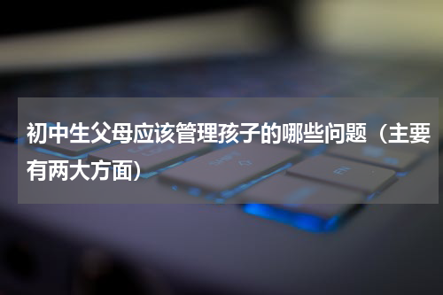 初中生父母应该管理孩子的哪些问题（主要有两大方面）