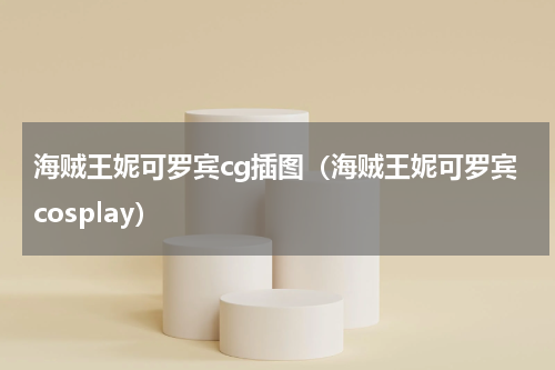海贼王妮可罗宾cg插图（海贼王妮可罗宾cosplay）