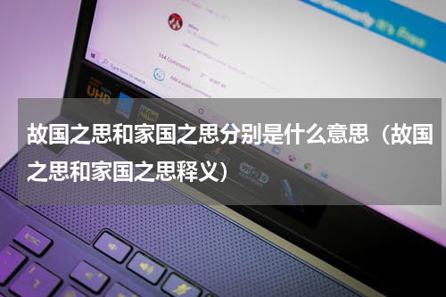 故国之思和家国之思分别是什么意思（故国之思和家国之思释义）