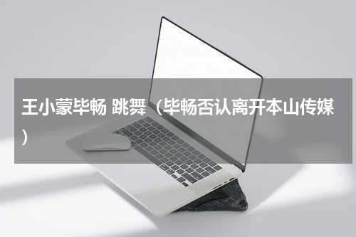 王小蒙毕畅 跳舞（毕畅否认离开本山传媒）