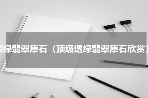 深绿翡翠原石（顶级透绿翡翠原石欣赏）