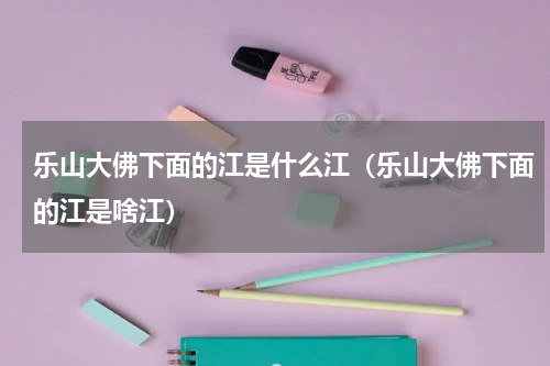 乐山大佛下面的江是什么江（乐山大佛下面的江是啥江）
