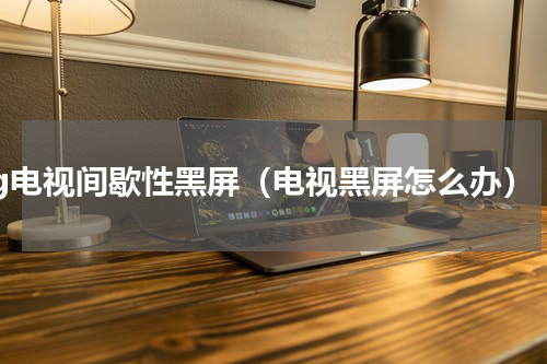 lg电视间歇性黑屏（电视黑屏怎么办）