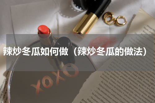辣炒冬瓜如何做（辣炒冬瓜的做法）