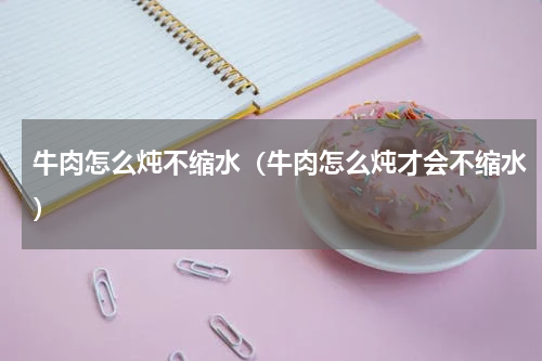 牛肉怎么炖不缩水（牛肉怎么炖才会不缩水）