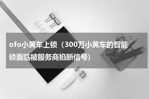 ofo小黄车上锁（300万小黄车的智能锁面临被服务商掐断信号）