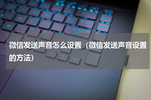 微信发送声音怎么设置（微信发送声音设置的方法）