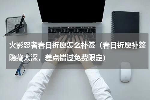 火影忍者春日祈愿怎么补签（春日祈愿补签隐藏太深，差点错过免费限定）