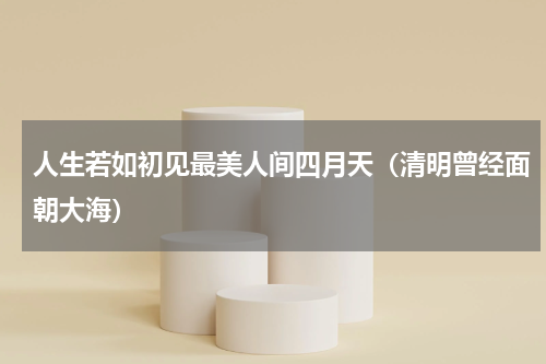 人生若如初见最美人间四月天（清明曾经面朝大海）
