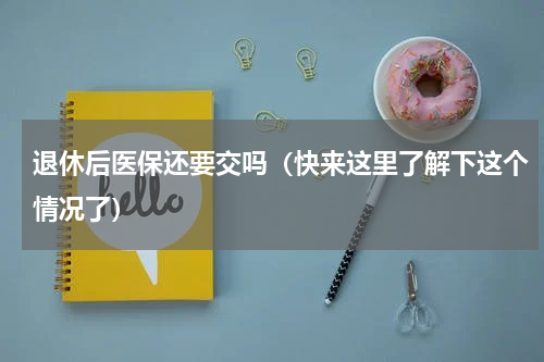 退休后医保还要交吗（快来这里了解下这个情况了）