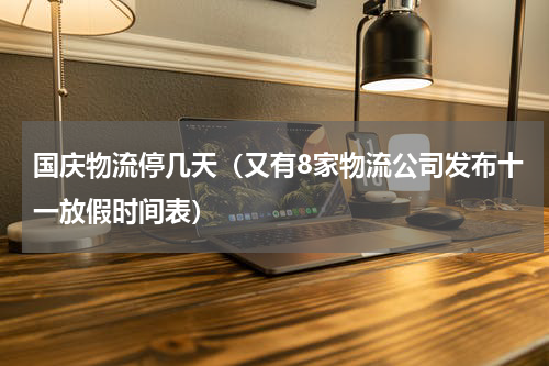 国庆物流停几天（又有8家物流公司发布十一放假时间表）