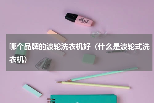 哪个品牌的波轮洗衣机好（什么是波轮式洗衣机）