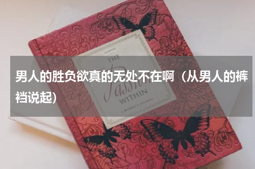 男人的胜负欲真的无处不在啊（从男人的裤裆说起）
