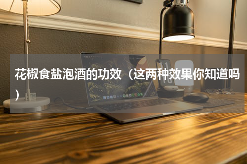 花椒食盐泡酒的功效（这两种效果你知道吗）