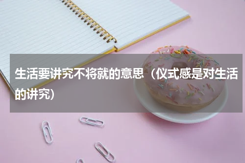 生活要讲究不将就的意思（仪式感是对生活的讲究）