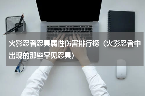 火影忍者忍具属性伤害排行榜（火影忍者中出现的那些罕见忍具）