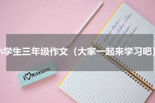 小学生三年级作文（大家一起来学习吧）