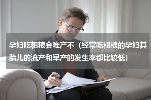 孕妇吃粗粮会难产不（经常吃粗粮的孕妇其胎儿的流产和早产的发生率都比较低）