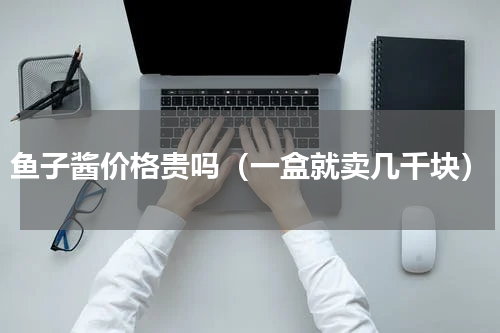 鱼子酱价格贵吗（一盒就卖几千块）