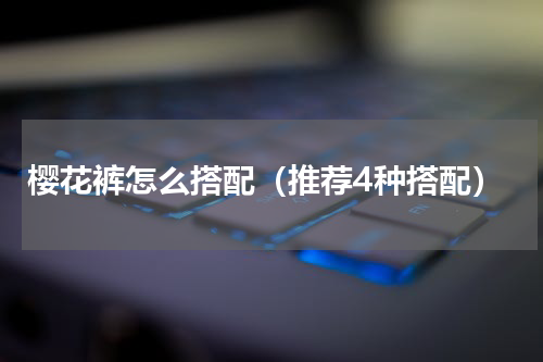 樱花裤怎么搭配（推荐4种搭配）