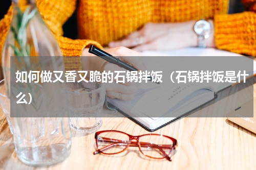 如何做又香又脆的石锅拌饭（石锅拌饭是什么）