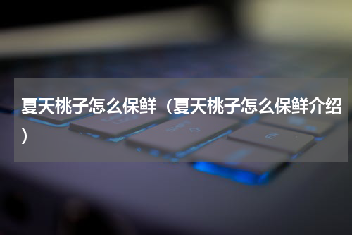 夏天桃子怎么保鲜（夏天桃子怎么保鲜介绍）