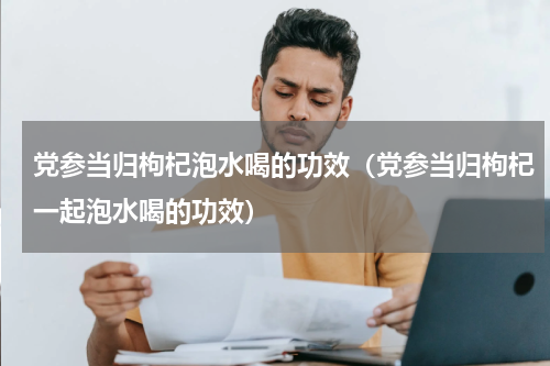 党参当归枸杞泡水喝的功效（党参当归枸杞一起泡水喝的功效）