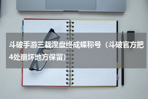 斗破手游三载涅盘终成蝶称号（斗破官方把4处崩坏地方保留）