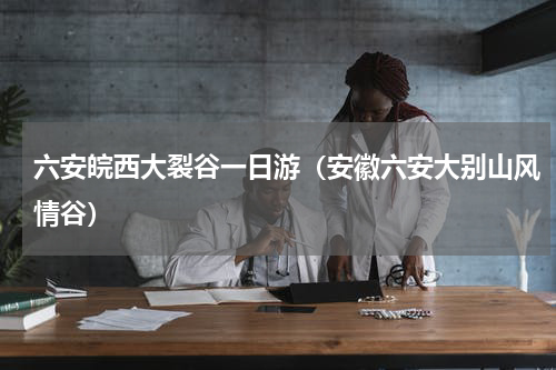 六安皖西大裂谷一日游（安徽六安大别山风情谷）