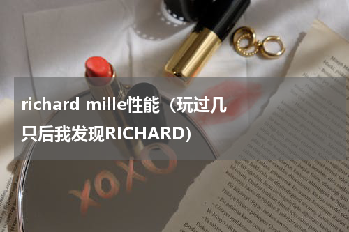 richard mille性能（玩过几只后我发现RICHARD）