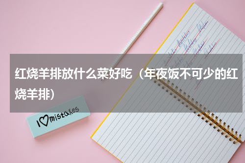 红烧羊排放什么菜好吃（年夜饭不可少的红烧羊排）