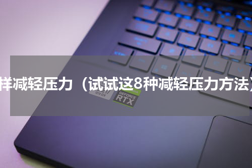 怎样减轻压力（试试这8种减轻压力方法）